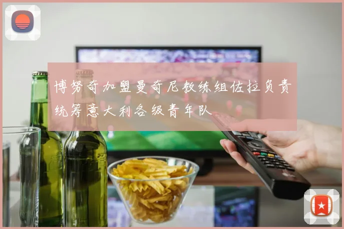 博努奇加盟曼奇尼教练组佐拉负责统筹意大利各级青年队